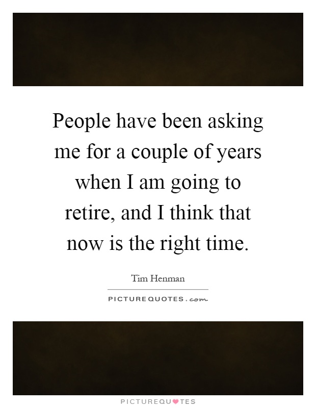 People have been asking me for a couple of years when I am going to retire, and I think that now is the right time Picture Quote #1