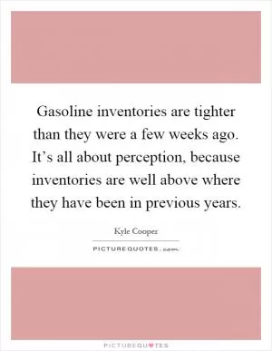 Gasoline inventories are tighter than they were a few weeks ago. It’s all about perception, because inventories are well above where they have been in previous years Picture Quote #1