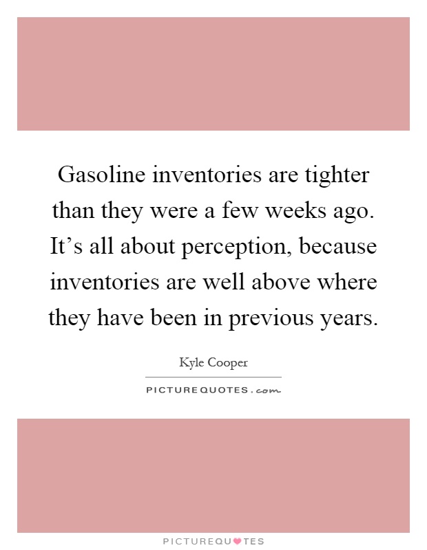 Gasoline inventories are tighter than they were a few weeks ago. It's all about perception, because inventories are well above where they have been in previous years Picture Quote #1