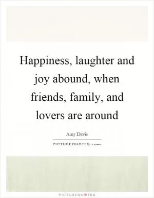 Happiness, laughter and joy abound, when friends, family, and lovers are around Picture Quote #1