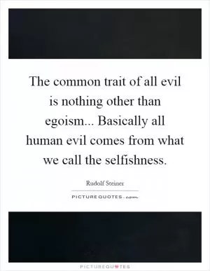 The common trait of all evil is nothing other than egoism... Basically all human evil comes from what we call the selfishness Picture Quote #1