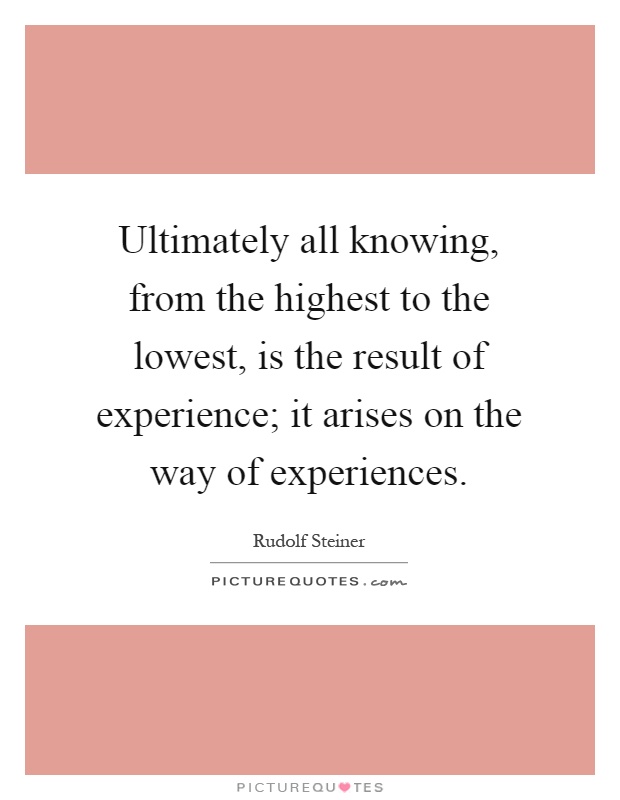 Ultimately all knowing, from the highest to the lowest, is the result of experience; it arises on the way of experiences Picture Quote #1