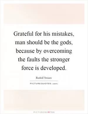 Grateful for his mistakes, man should be the gods, because by overcoming the faults the stronger force is developed Picture Quote #1
