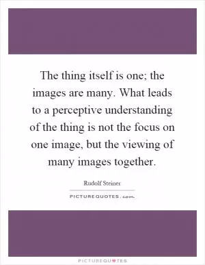 The thing itself is one; the images are many. What leads to a perceptive understanding of the thing is not the focus on one image, but the viewing of many images together Picture Quote #1