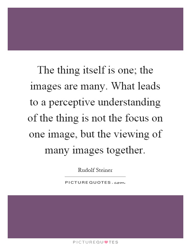 The thing itself is one; the images are many. What leads to a perceptive understanding of the thing is not the focus on one image, but the viewing of many images together Picture Quote #1