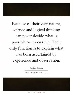 Because of their very nature, science and logical thinking can never decide what is possible or impossible. Their only function is to explain what has been ascertained by experience and observation Picture Quote #1