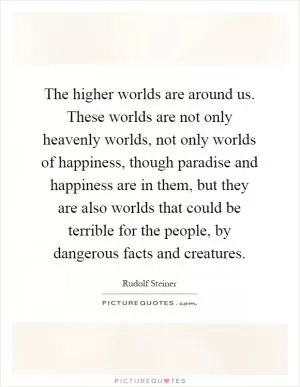 The higher worlds are around us. These worlds are not only heavenly worlds, not only worlds of happiness, though paradise and happiness are in them, but they are also worlds that could be terrible for the people, by dangerous facts and creatures Picture Quote #1