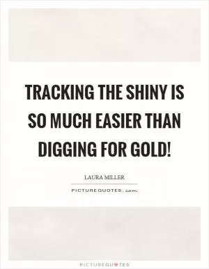 Tracking the shiny is so much easier than digging for gold! Picture Quote #1
