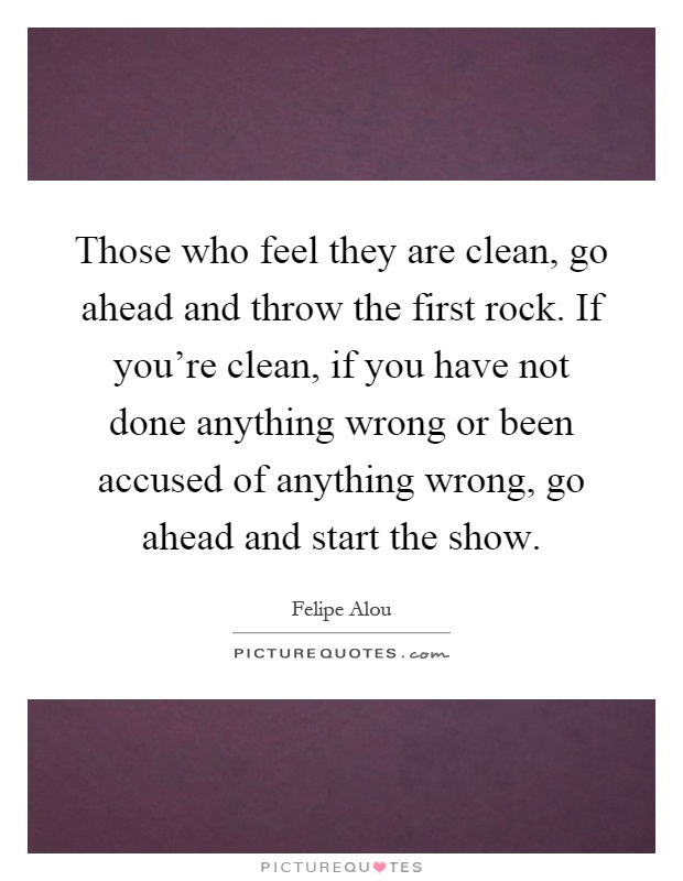 Those who feel they are clean, go ahead and throw the first rock. If you're clean, if you have not done anything wrong or been accused of anything wrong, go ahead and start the show Picture Quote #1