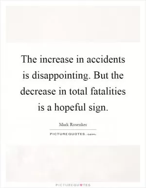 The increase in accidents is disappointing. But the decrease in total fatalities is a hopeful sign Picture Quote #1