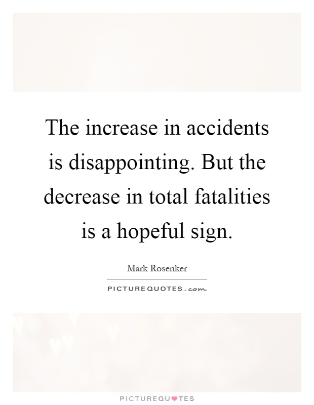 The increase in accidents is disappointing. But the decrease in total fatalities is a hopeful sign Picture Quote #1
