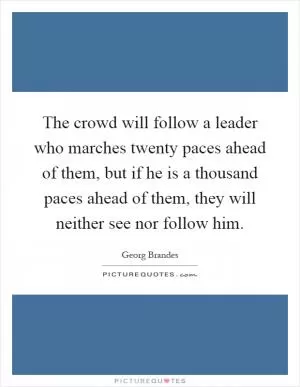 The crowd will follow a leader who marches twenty paces ahead of them, but if he is a thousand paces ahead of them, they will neither see nor follow him Picture Quote #1