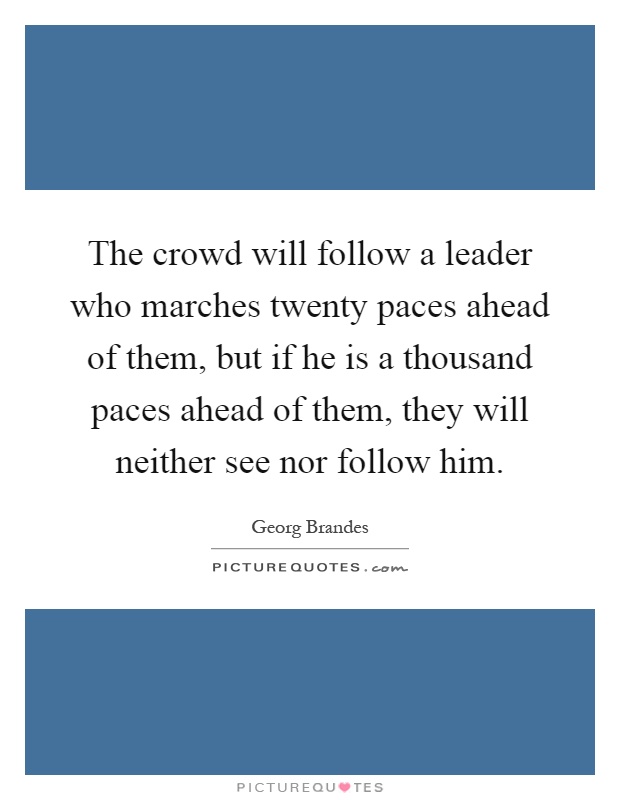 The crowd will follow a leader who marches twenty paces ahead of them, but if he is a thousand paces ahead of them, they will neither see nor follow him Picture Quote #1