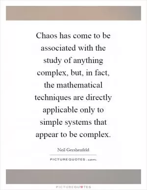 Chaos has come to be associated with the study of anything complex, but, in fact, the mathematical techniques are directly applicable only to simple systems that appear to be complex Picture Quote #1