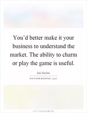 You’d better make it your business to understand the market. The ability to charm or play the game is useful Picture Quote #1