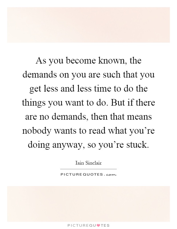 As you become known, the demands on you are such that you get less and less time to do the things you want to do. But if there are no demands, then that means nobody wants to read what you're doing anyway, so you're stuck Picture Quote #1