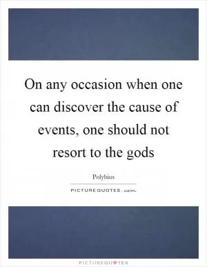 On any occasion when one can discover the cause of events, one should not resort to the gods Picture Quote #1