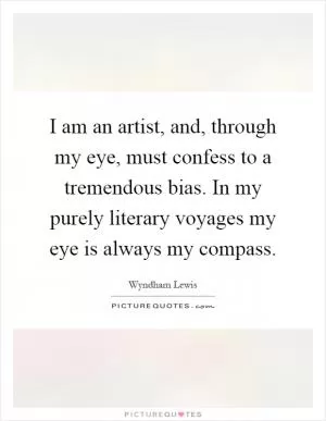 I am an artist, and, through my eye, must confess to a tremendous bias. In my purely literary voyages my eye is always my compass Picture Quote #1