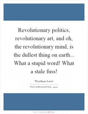 Revolutionary politics, revolutionary art, and oh, the revolutionary mind, is the dullest thing on earth... What a stupid word! What a stale fuss! Picture Quote #1