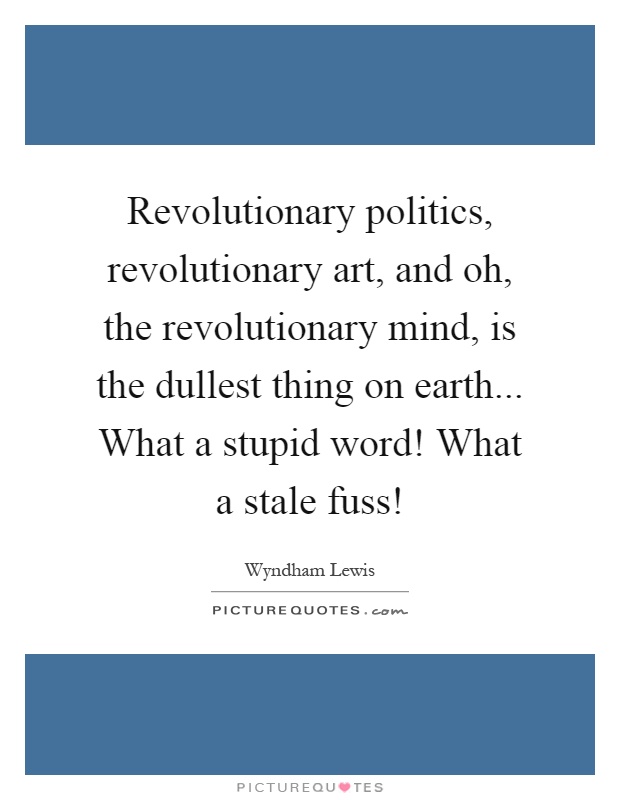 Revolutionary politics, revolutionary art, and oh, the revolutionary mind, is the dullest thing on earth... What a stupid word! What a stale fuss! Picture Quote #1