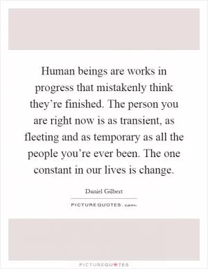 Human beings are works in progress that mistakenly think they’re finished. The person you are right now is as transient, as fleeting and as temporary as all the people you’re ever been. The one constant in our lives is change Picture Quote #1