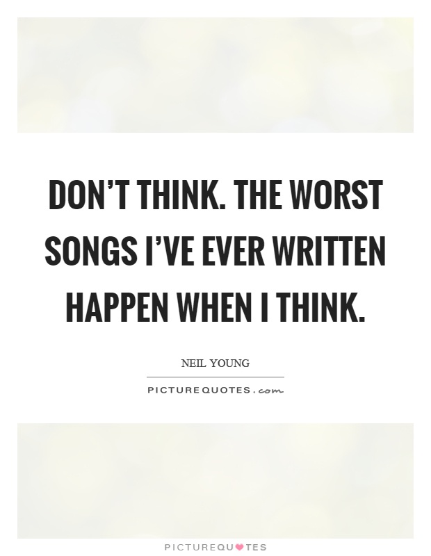 Don't think. The worst songs I've ever written happen when I think Picture Quote #1