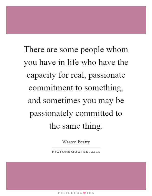 There are some people whom you have in life who have the capacity for real, passionate commitment to something, and sometimes you may be passionately committed to the same thing Picture Quote #1