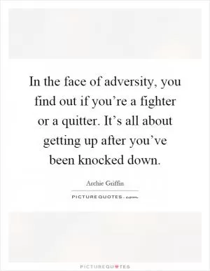 In the face of adversity, you find out if you’re a fighter or a quitter. It’s all about getting up after you’ve been knocked down Picture Quote #1