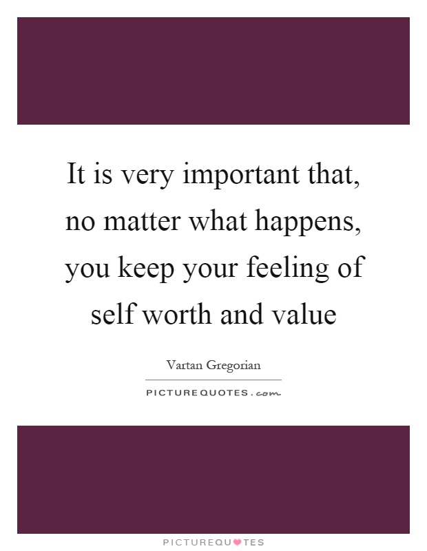 It is very important that, no matter what happens, you keep your feeling of self worth and value Picture Quote #1