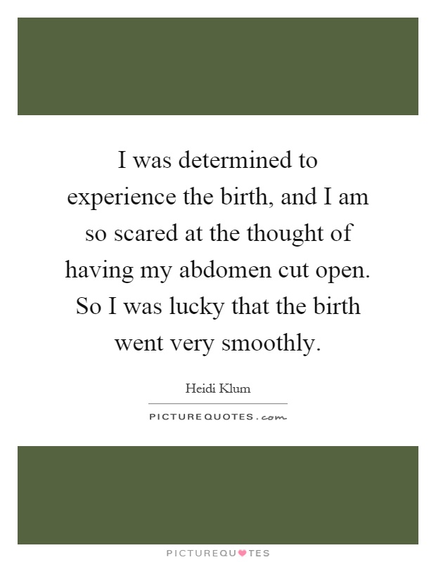 I was determined to experience the birth, and I am so scared at the thought of having my abdomen cut open. So I was lucky that the birth went very smoothly Picture Quote #1