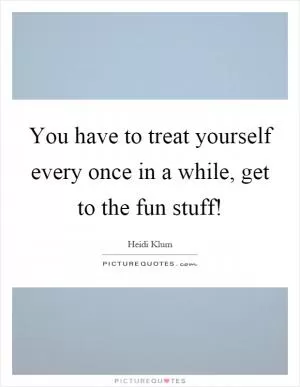 You have to treat yourself every once in a while, get to the fun stuff! Picture Quote #1
