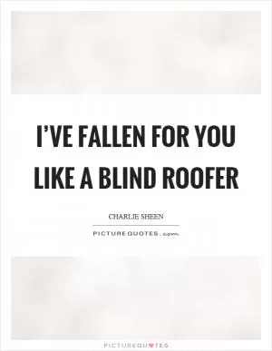 I’ve fallen for you like a blind roofer Picture Quote #1