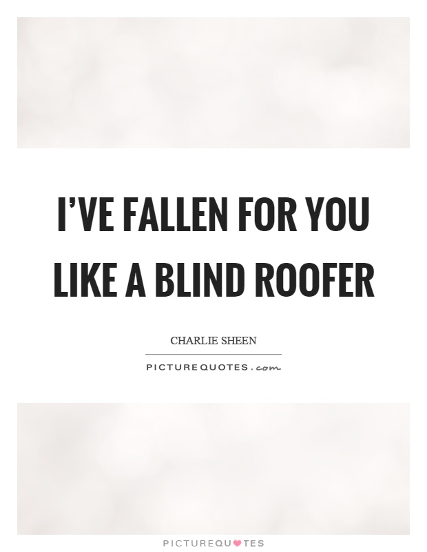 I've fallen for you like a blind roofer Picture Quote #1