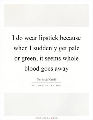 I do wear lipstick because when I suddenly get pale or green, it seems whole blood goes away Picture Quote #1