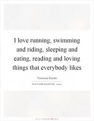 I love running, swimming and riding, sleeping and eating, reading and loving things that everybody likes Picture Quote #1