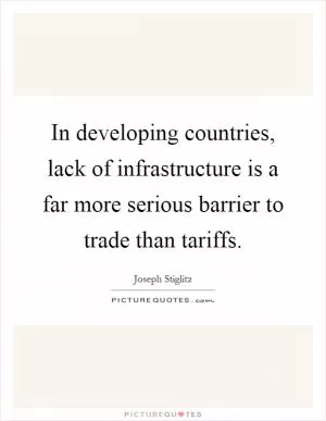 In developing countries, lack of infrastructure is a far more serious barrier to trade than tariffs Picture Quote #1