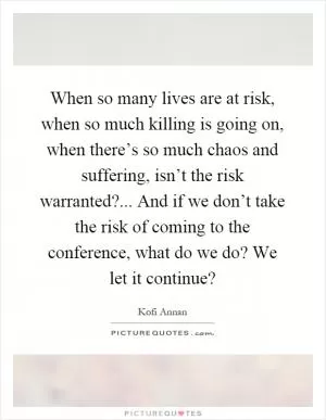 When so many lives are at risk, when so much killing is going on, when there’s so much chaos and suffering, isn’t the risk warranted?... And if we don’t take the risk of coming to the conference, what do we do? We let it continue? Picture Quote #1