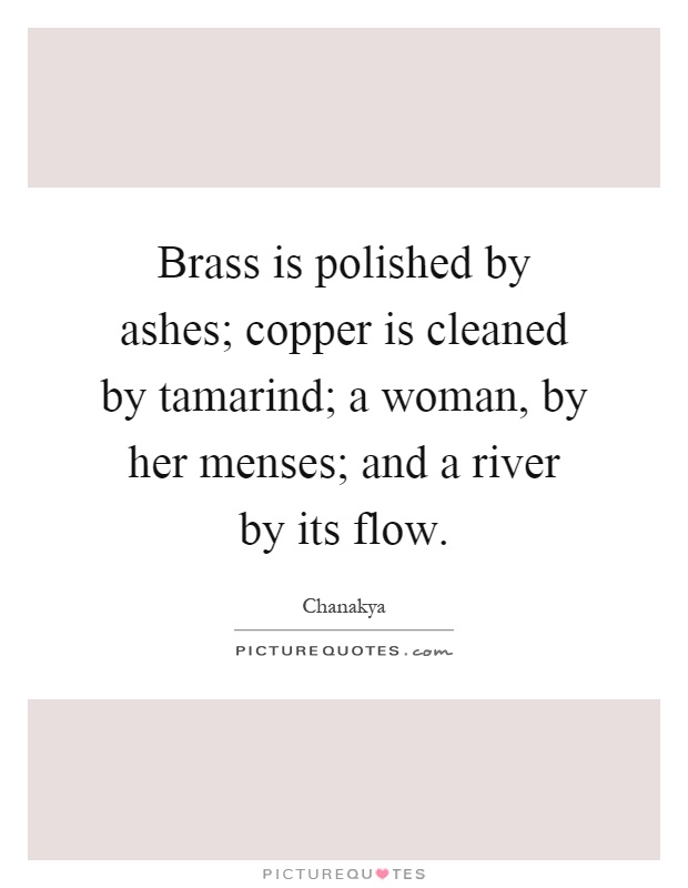 Brass is polished by ashes; copper is cleaned by tamarind; a woman, by her menses; and a river by its flow Picture Quote #1