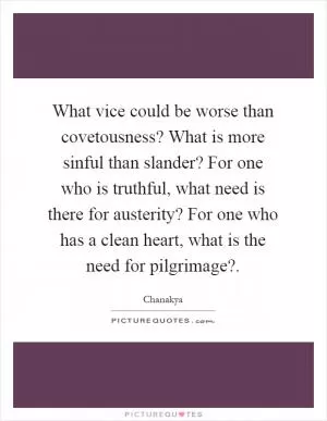 What vice could be worse than covetousness? What is more sinful than slander? For one who is truthful, what need is there for austerity? For one who has a clean heart, what is the need for pilgrimage? Picture Quote #1