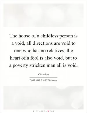 The house of a childless person is a void, all directions are void to one who has no relatives, the heart of a fool is also void, but to a poverty stricken man all is void Picture Quote #1