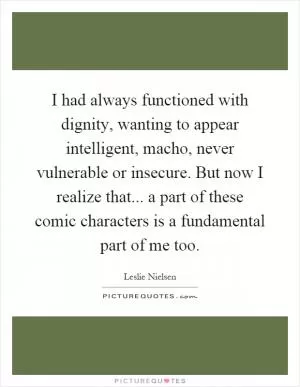 I had always functioned with dignity, wanting to appear intelligent, macho, never vulnerable or insecure. But now I realize that... a part of these comic characters is a fundamental part of me too Picture Quote #1