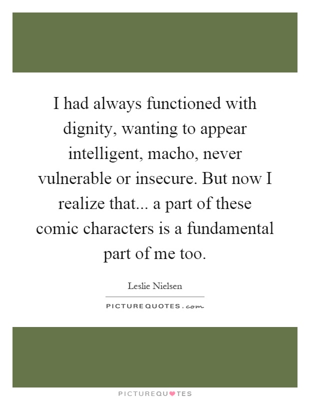 I had always functioned with dignity, wanting to appear intelligent, macho, never vulnerable or insecure. But now I realize that... a part of these comic characters is a fundamental part of me too Picture Quote #1