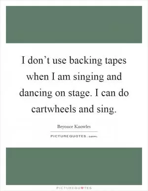 I don’t use backing tapes when I am singing and dancing on stage. I can do cartwheels and sing Picture Quote #1