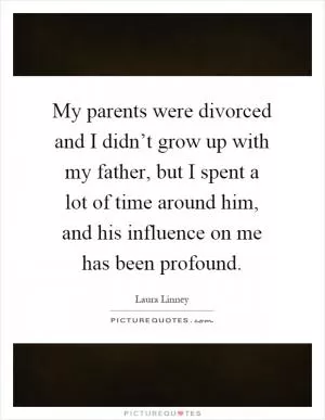 My parents were divorced and I didn’t grow up with my father, but I spent a lot of time around him, and his influence on me has been profound Picture Quote #1