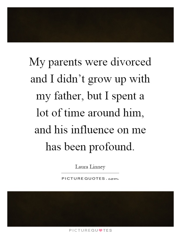 My parents were divorced and I didn't grow up with my father, but I spent a lot of time around him, and his influence on me has been profound Picture Quote #1
