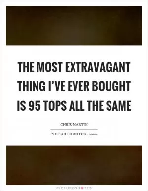 The most extravagant thing I’ve ever bought is 95 tops all the same Picture Quote #1