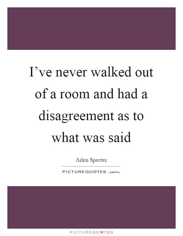 I've never walked out of a room and had a disagreement as to what was said Picture Quote #1