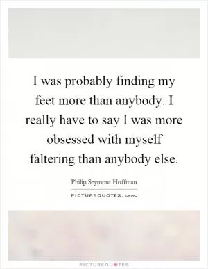 I was probably finding my feet more than anybody. I really have to say I was more obsessed with myself faltering than anybody else Picture Quote #1