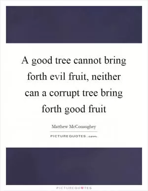 A good tree cannot bring forth evil fruit, neither can a corrupt tree bring forth good fruit Picture Quote #1