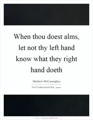 When thou doest alms, let not thy left hand know what they right hand doeth Picture Quote #1